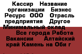 Кассир › Название организации ­ Бизнес Ресурс, ООО › Отрасль предприятия ­ Другое › Минимальный оклад ­ 30 000 - Все города Работа » Вакансии   . Алтайский край,Камень-на-Оби г.